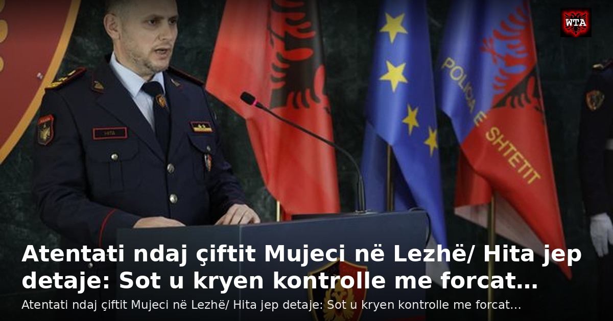 Atentati ndaj çiftit Mujeci në Lezhë/ Hita jep detaje: Sot u kryen kontrolle me forcat…