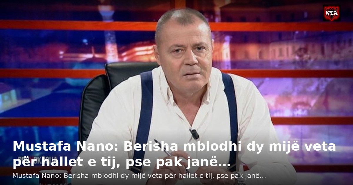 Mustafa Nano: Berisha mblodhi dy mijë veta për hallet e tij, pse pak janë…