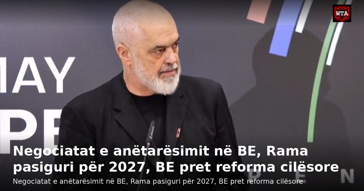 Negociatat e anëtarësimit në BE, Rama pasiguri për 2027, BE pret reforma cilësore