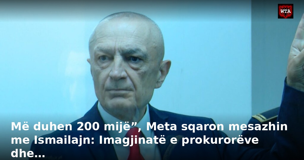 Më duhen 200 mijë”, Meta sqaron mesazhin me Ismailajn: Imagjinatë e prokurorëve dhe…