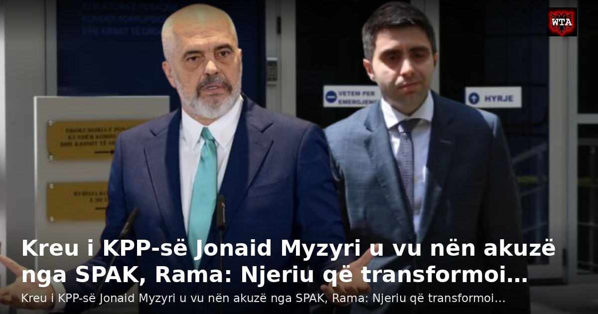 Kreu i KPP-së Jonaid Myzyri u vu nën akuzë nga SPAK, Rama: Njeriu që transformoi…