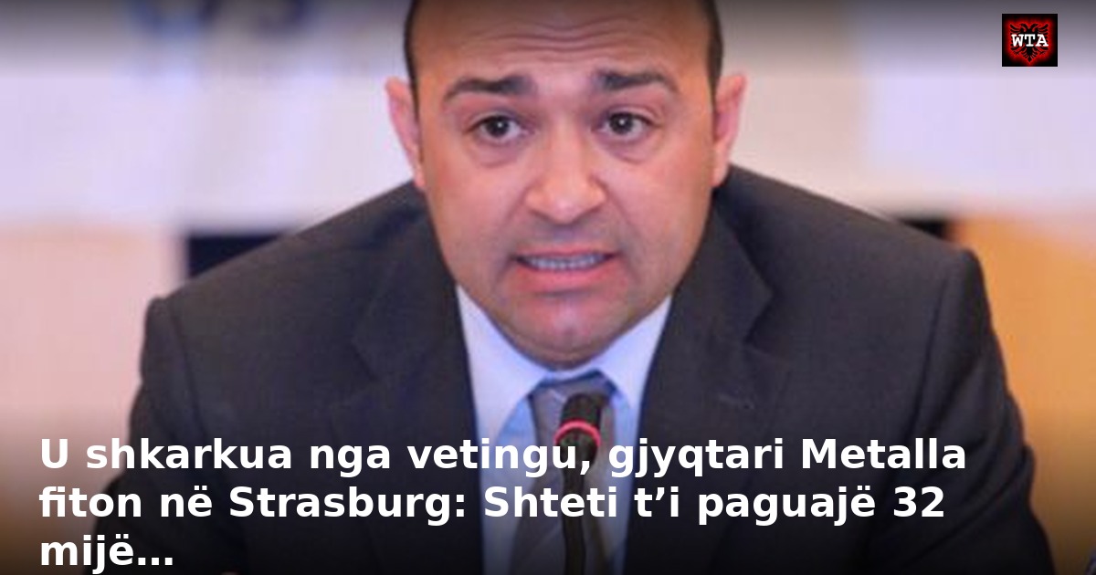 U shkarkua nga vetingu, gjyqtari Metalla fiton në Strasburg: Shteti t’i paguajë 32 mijë…