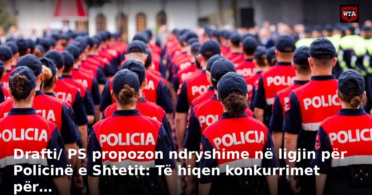 Drafti/ PS propozon ndryshime në ligjin për Policinë e Shtetit: Të hiqen konkurrimet për…