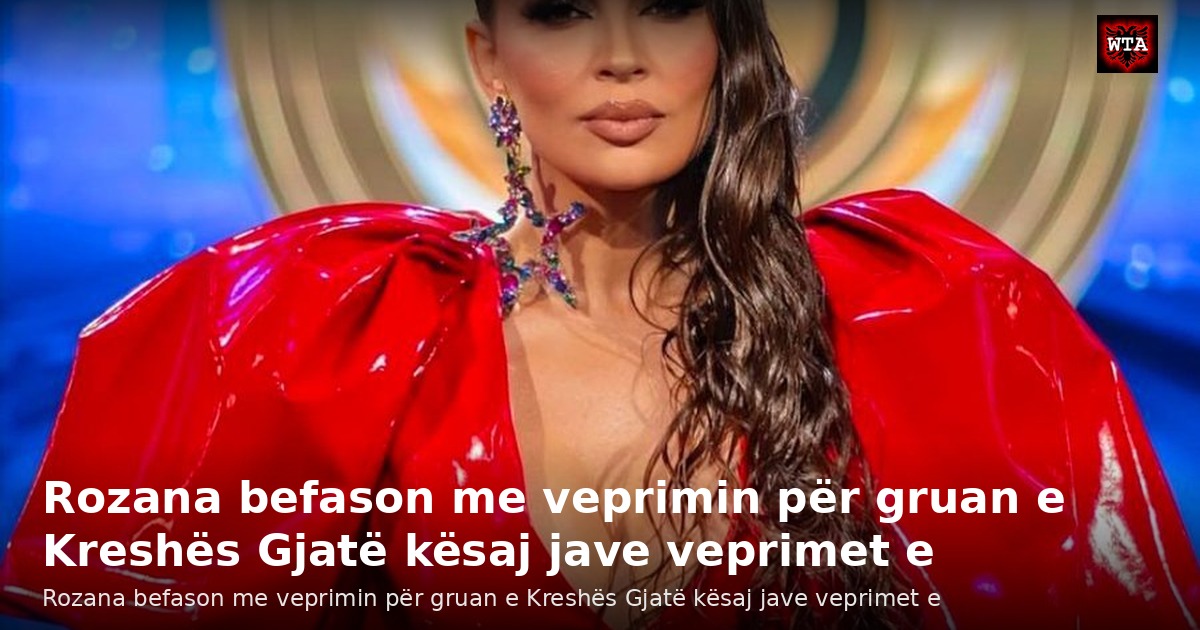 Rozana befason me veprimin për gruan e Kreshës Gjatë kësaj jave veprimet e