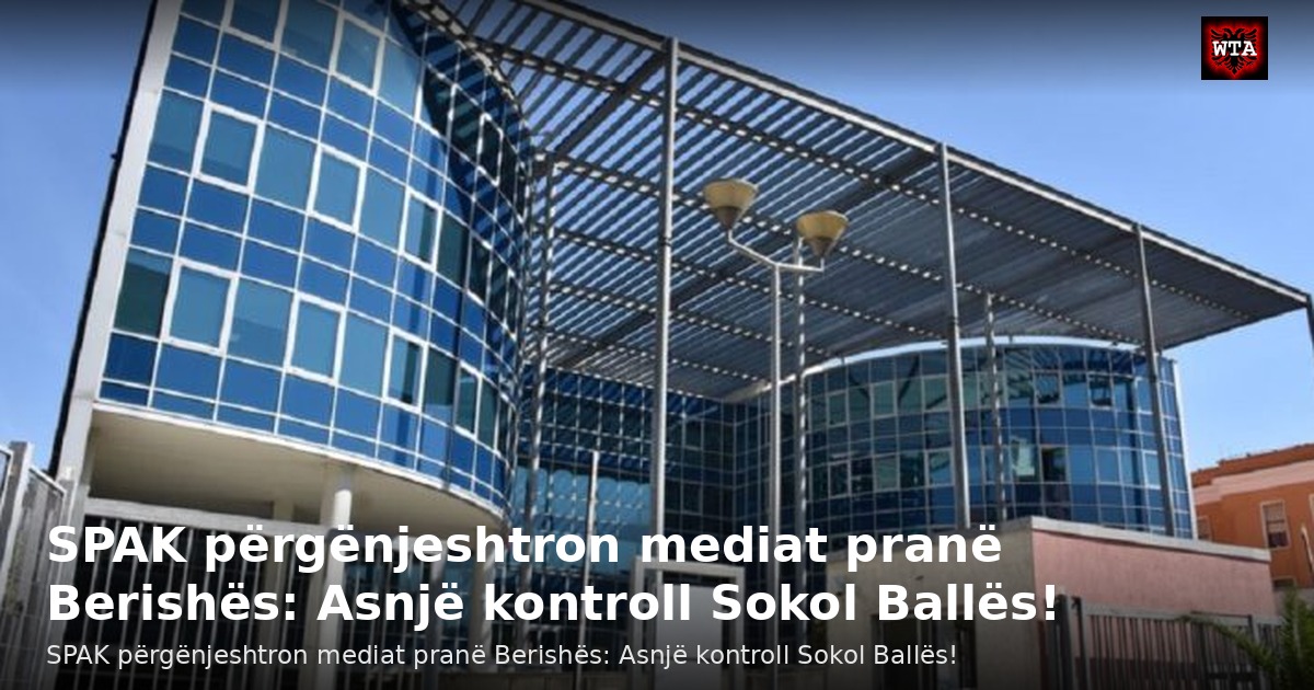 SPAK përgënjeshtron mediat pranë Berishës: Asnjë kontroll Sokol Ballës!