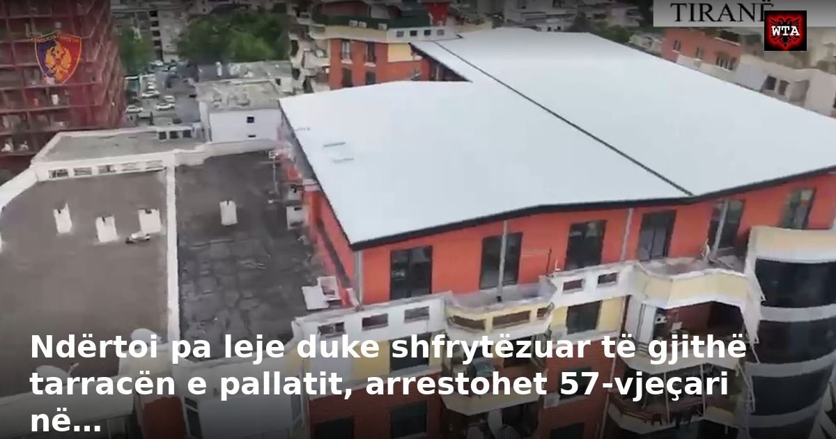 Ndërtoi pa leje duke shfrytëzuar të gjithë tarracën e pallatit, arrestohet 57-vjeçari në…