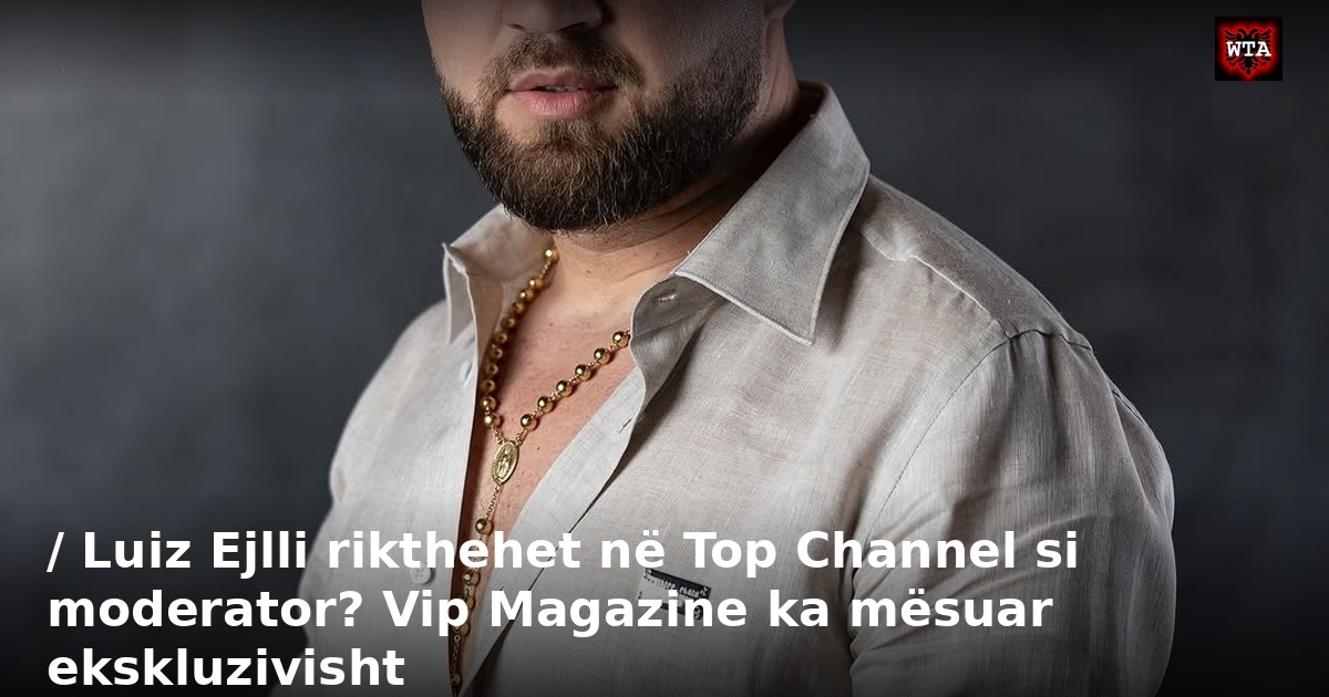 / Luiz Ejlli rikthehet në Top Channel si moderator? Vip Magazine ka mësuar ekskluzivisht