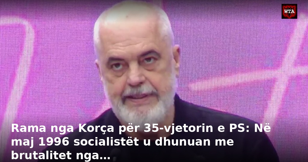 Rama nga Korça për 35-vjetorin e PS: Në maj 1996 socialistët u dhunuan me brutalitet nga…