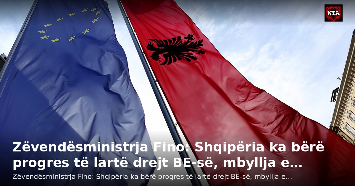 Zëvendësministrja Fino: Shqipëria ka bërë progres të lartë drejt BE-së, mbyllja e…