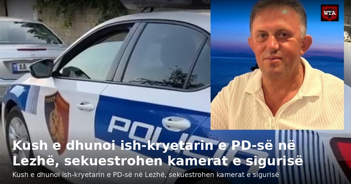 Kush e dhunoi ish-kryetarin e PD-së në Lezhë, sekuestrohen kamerat e sigurisë