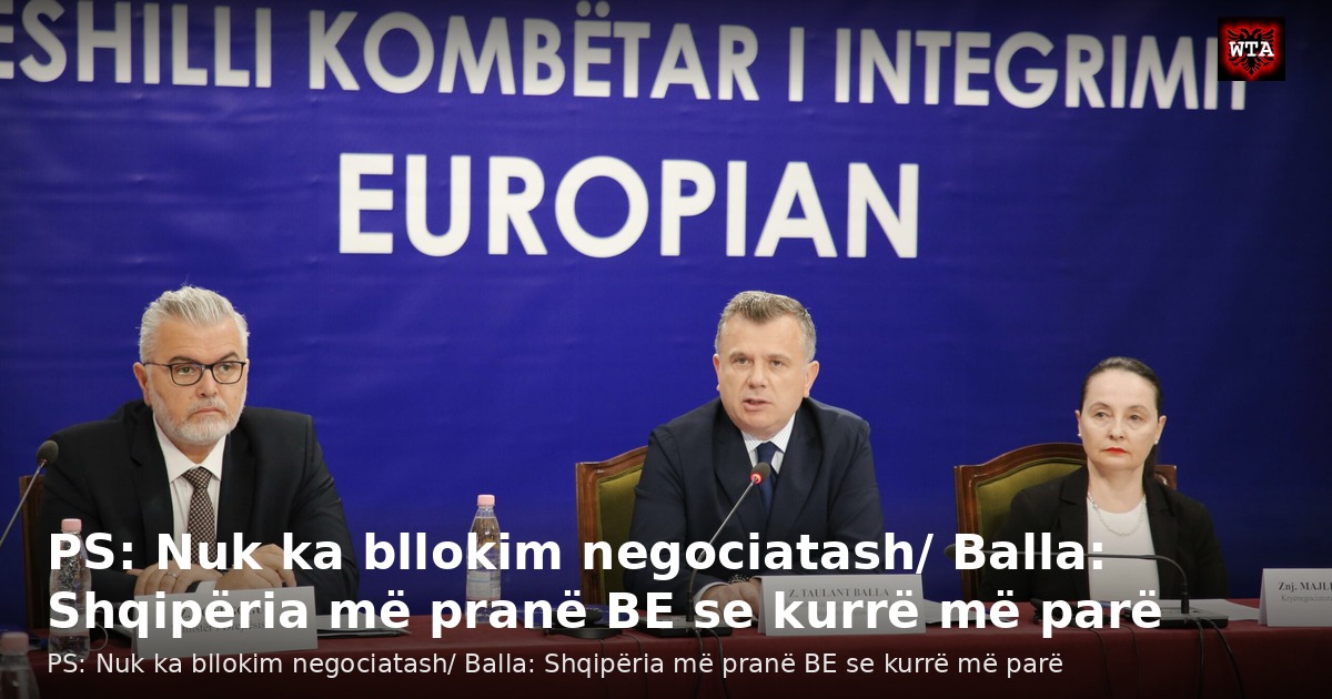 PS: Nuk ka bllokim negociatash/ Balla: Shqipëria më pranë BE se kurrë më parë