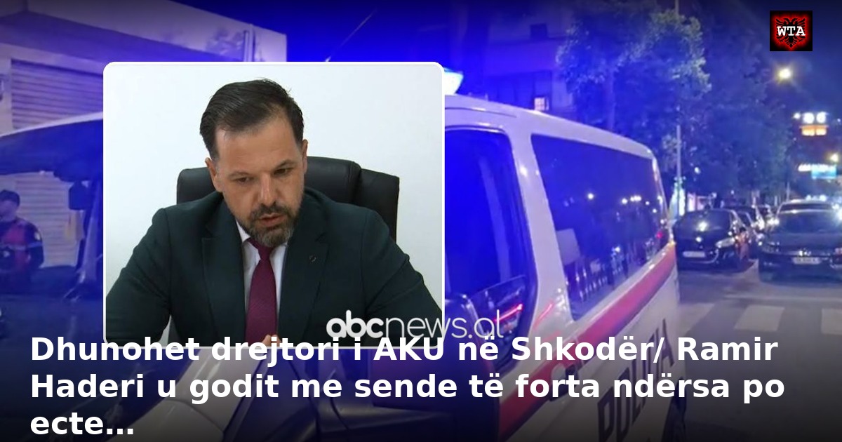 Dhunohet drejtori i AKU në Shkodër/ Ramir Haderi u godit me sende të forta ndërsa po ecte…