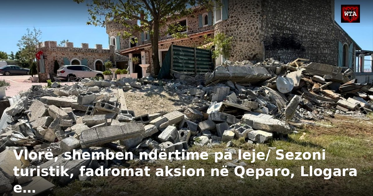 Vlorë, shemben ndërtime pa leje/ Sezoni turistik, fadromat aksion në Qeparo, Llogara e…