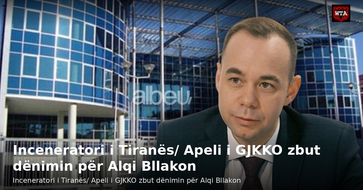 Inceneratori i Tiranës/ Apeli i GJKKO zbut dënimin për Alqi Bllakon
