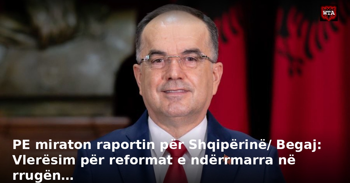 PE miraton raportin për Shqipërinë/ Begaj: Vlerësim për reformat e ndërrmarra në rrugën…