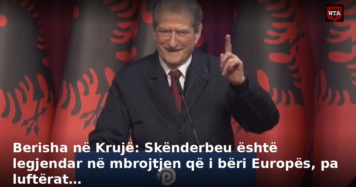 Berisha në Krujë: Skënderbeu është legjendar në mbrojtjen që i bëri Europës, pa luftërat…
