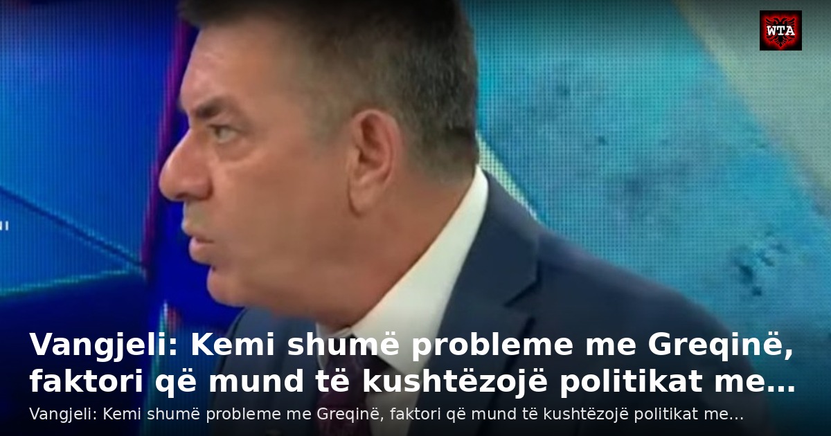 Vangjeli: Kemi shumë probleme me Greqinë, faktori që mund të kushtëzojë politikat me…