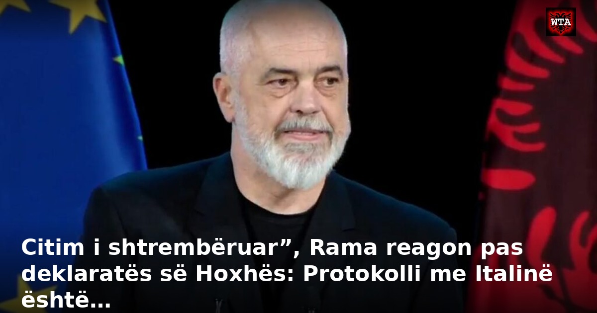 Citim i shtrembëruar”, Rama reagon pas deklaratës së Hoxhës: Protokolli me Italinë është…