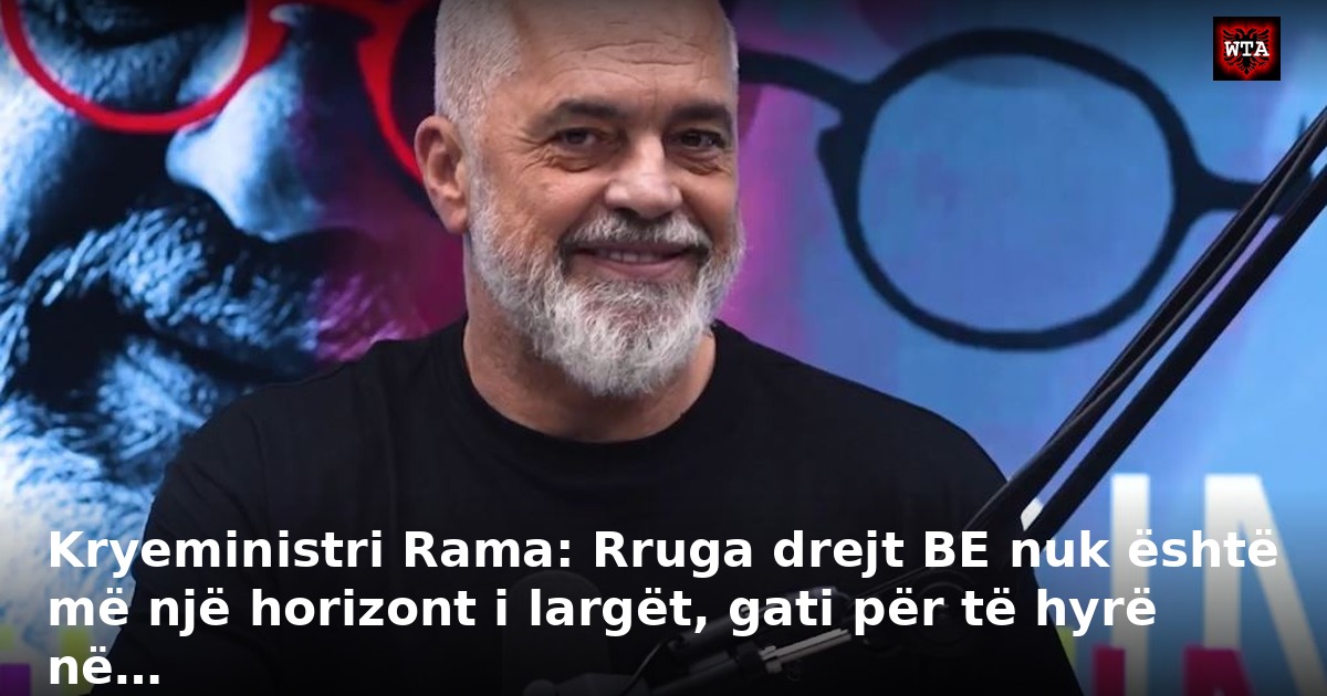 Kryeministri Rama: Rruga drejt BE nuk është më një horizont i largët, gati për të hyrë në…