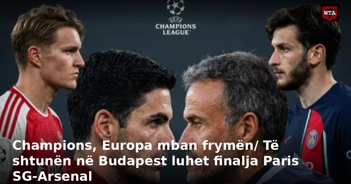 Champions, Europa mban frymën/ Të shtunën në Budapest luhet finalja Paris SG-Arsenal