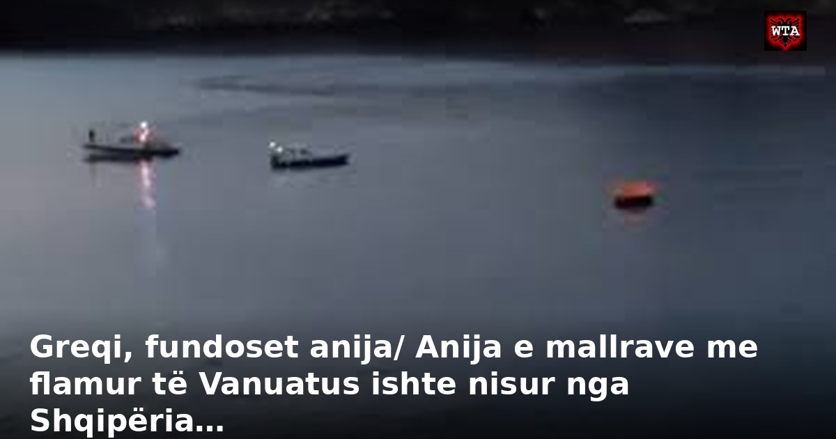 Greqi, fundoset anija/ Anija e mallrave me flamur të Vanuatus ishte nisur nga Shqipëria…