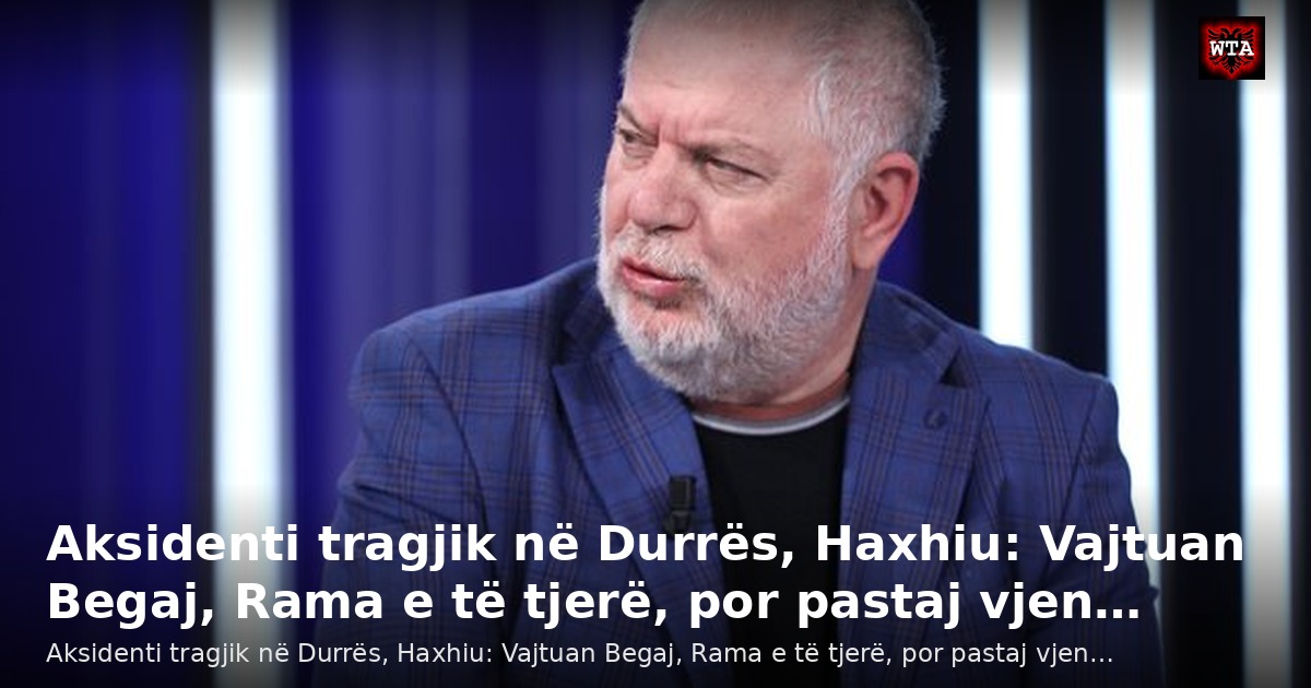 Aksidenti tragjik në Durrës, Haxhiu: Vajtuan Begaj, Rama e të tjerë, por pastaj vjen…