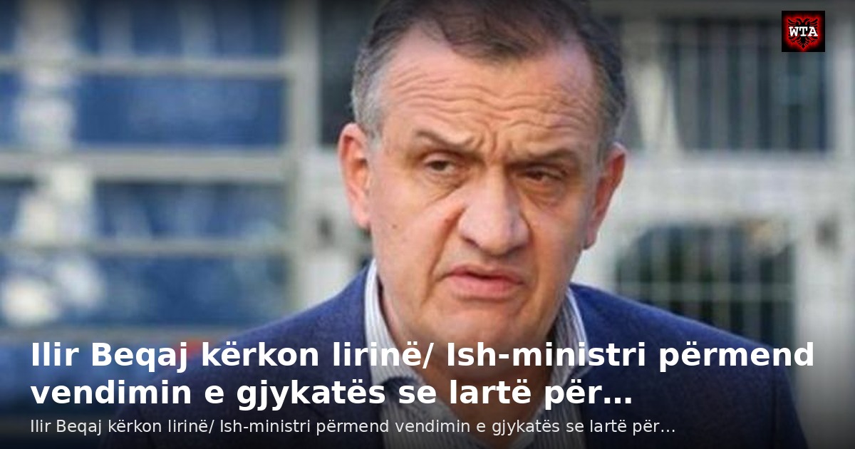 Ilir Beqaj kërkon lirinë/ Ish-ministri përmend vendimin e gjykatës se lartë për…