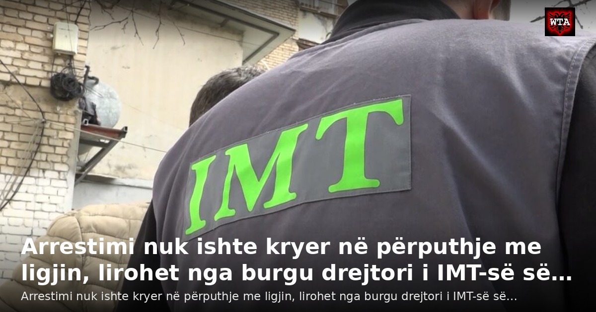 Arrestimi nuk ishte kryer në përputhje me ligjin, lirohet nga burgu drejtori i IMT-së së…