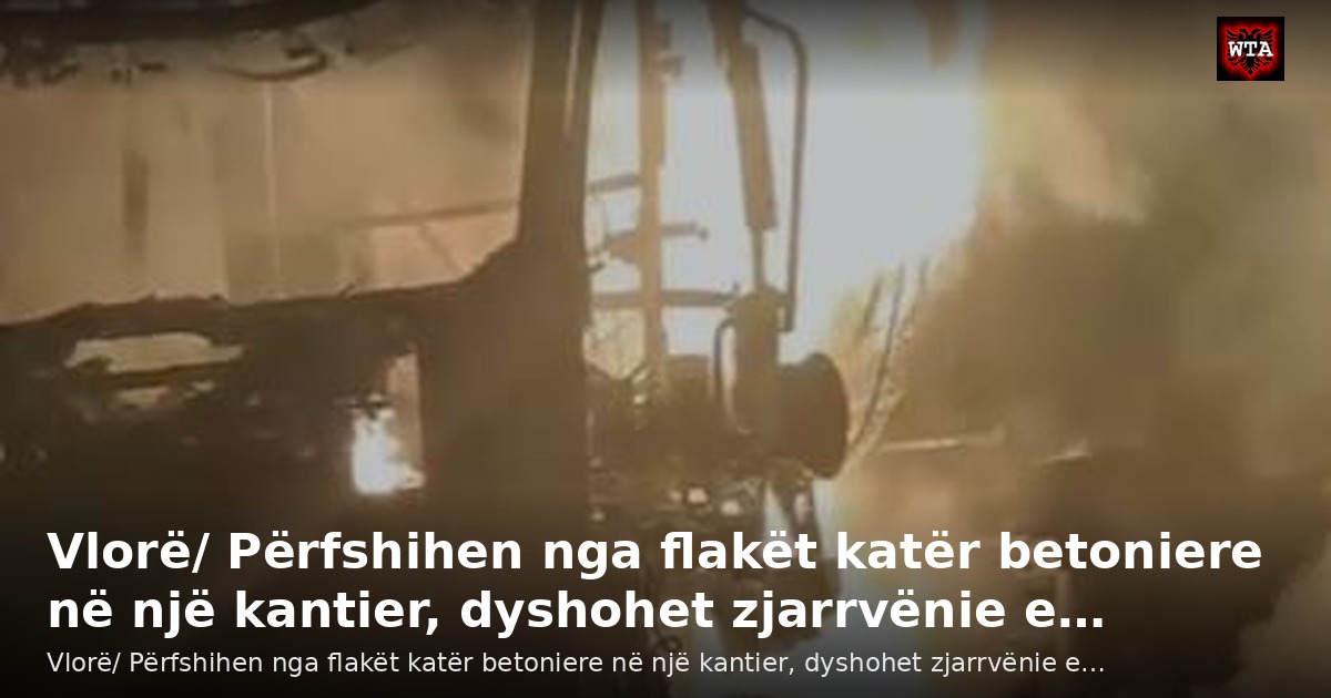 Vlorë/ Përfshihen nga flakët katër betoniere në një kantier, dyshohet zjarrvënie e…