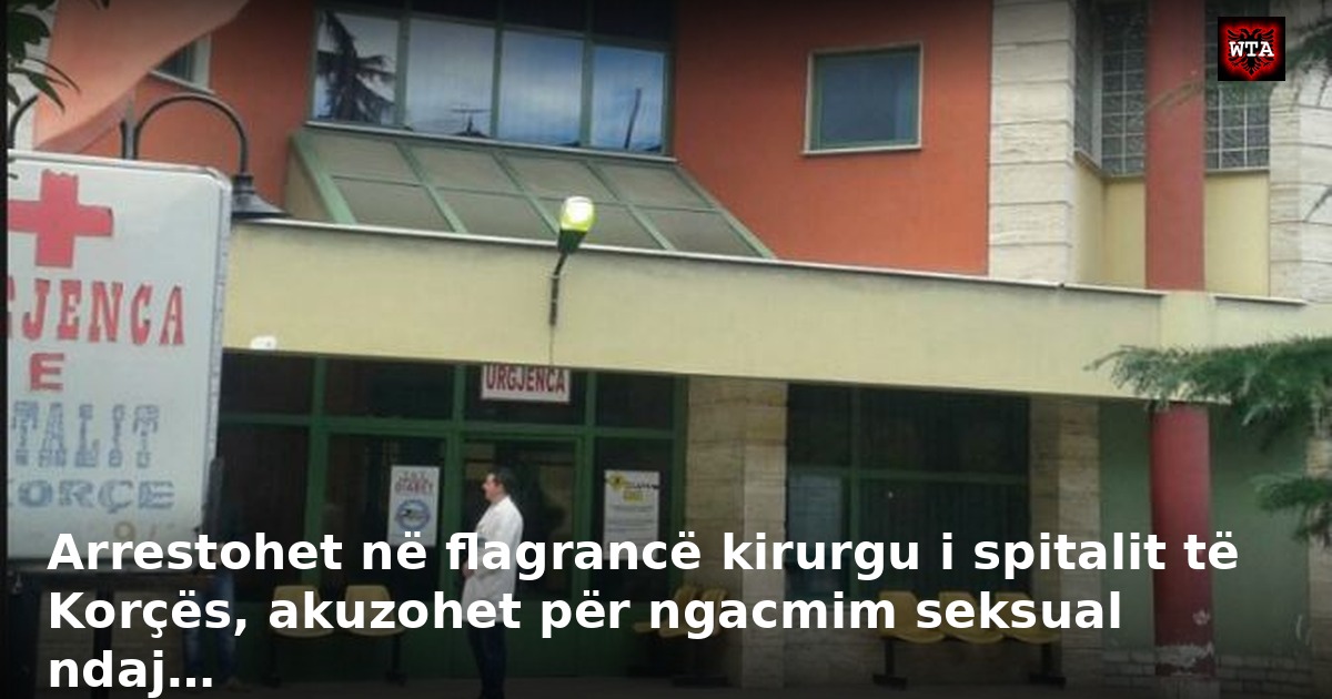 Arrestohet në flagrancë kirurgu i spitalit të Korçës, akuzohet për ngacmim seksual ndaj…