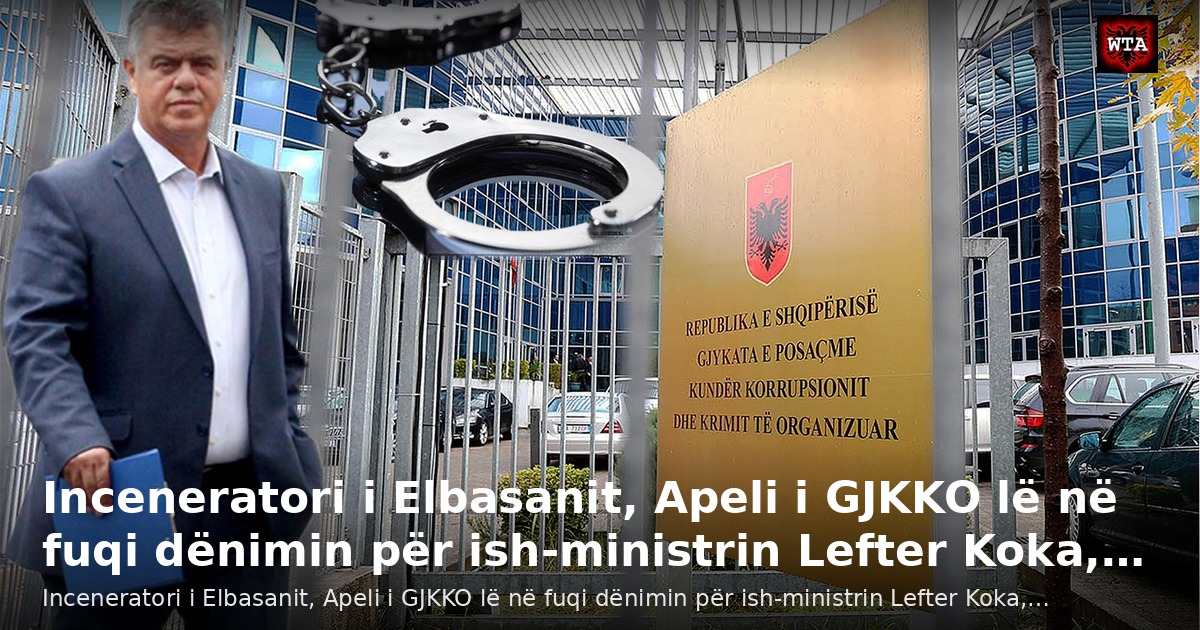 Inceneratori i Elbasanit, Apeli i GJKKO lë në fuqi dënimin për ish-ministrin Lefter Koka,…