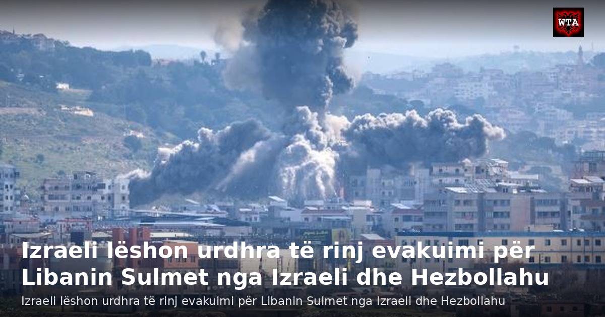 Izraeli lëshon urdhra të rinj evakuimi për Libanin Sulmet nga Izraeli dhe Hezbollahu