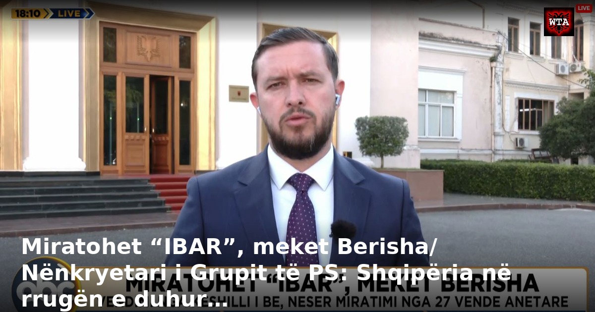 Miratohet “IBAR”, meket Berisha/ Nënkryetari i Grupit të PS: Shqipëria në rrugën e duhur…