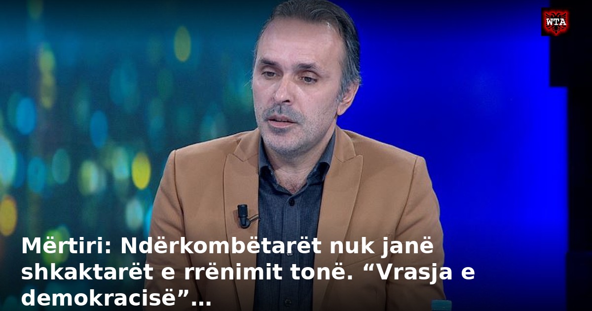Mërtiri: Ndërkombëtarët nuk janë shkaktarët e rrënimit tonë. “Vrasja e demokracisë”…