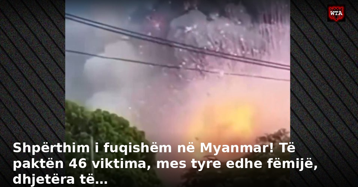 Shpërthim i fuqishëm në Myanmar! Të paktën 46 viktima, mes tyre edhe fëmijë, dhjetëra të…