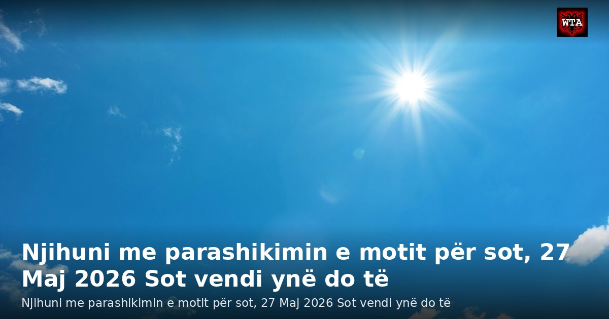 Njihuni me parashikimin e motit për sot, 27 Maj 2026 Sot vendi ynë do të