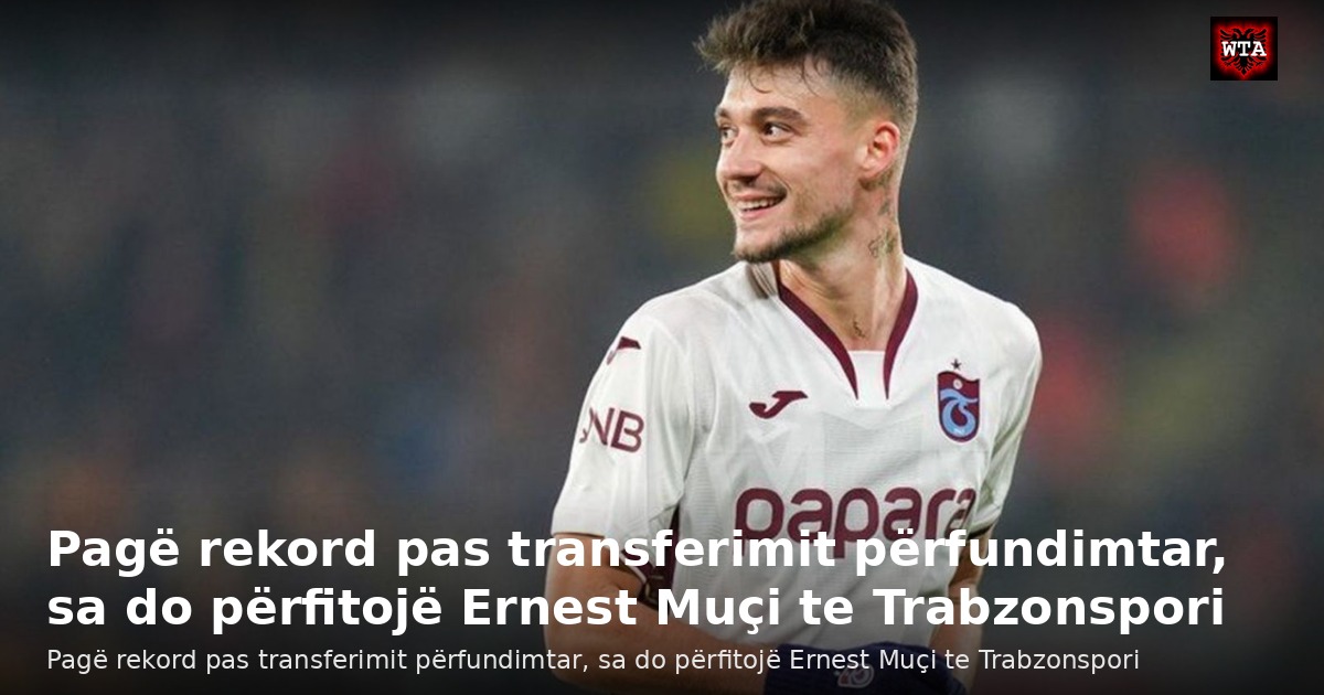 Pagë rekord pas transferimit përfundimtar, sa do përfitojë Ernest Muçi te Trabzonspori