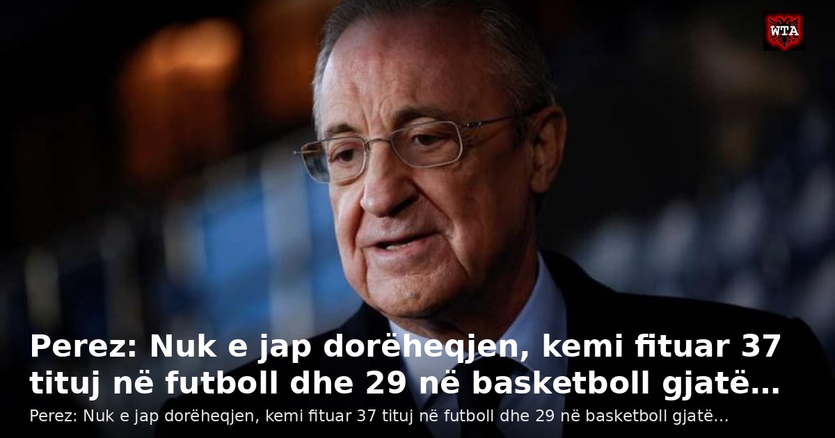 Perez: Nuk e jap dorëheqjen, kemi fituar 37 tituj në futboll dhe 29 në basketboll gjatë…