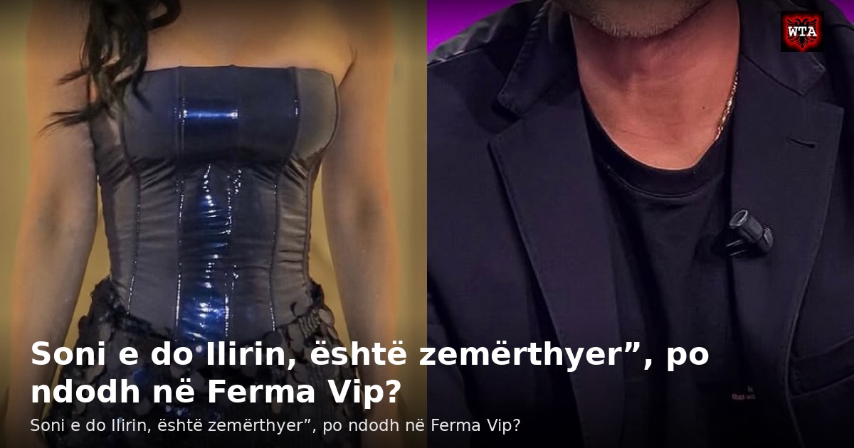 Soni e do Ilirin, është zemërthyer”, po ndodh në Ferma Vip?