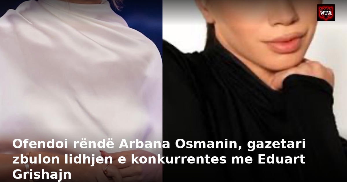 Ofendoi rëndë Arbana Osmanin, gazetari zbulon lidhjen e konkurrentes me Eduart Grishajn