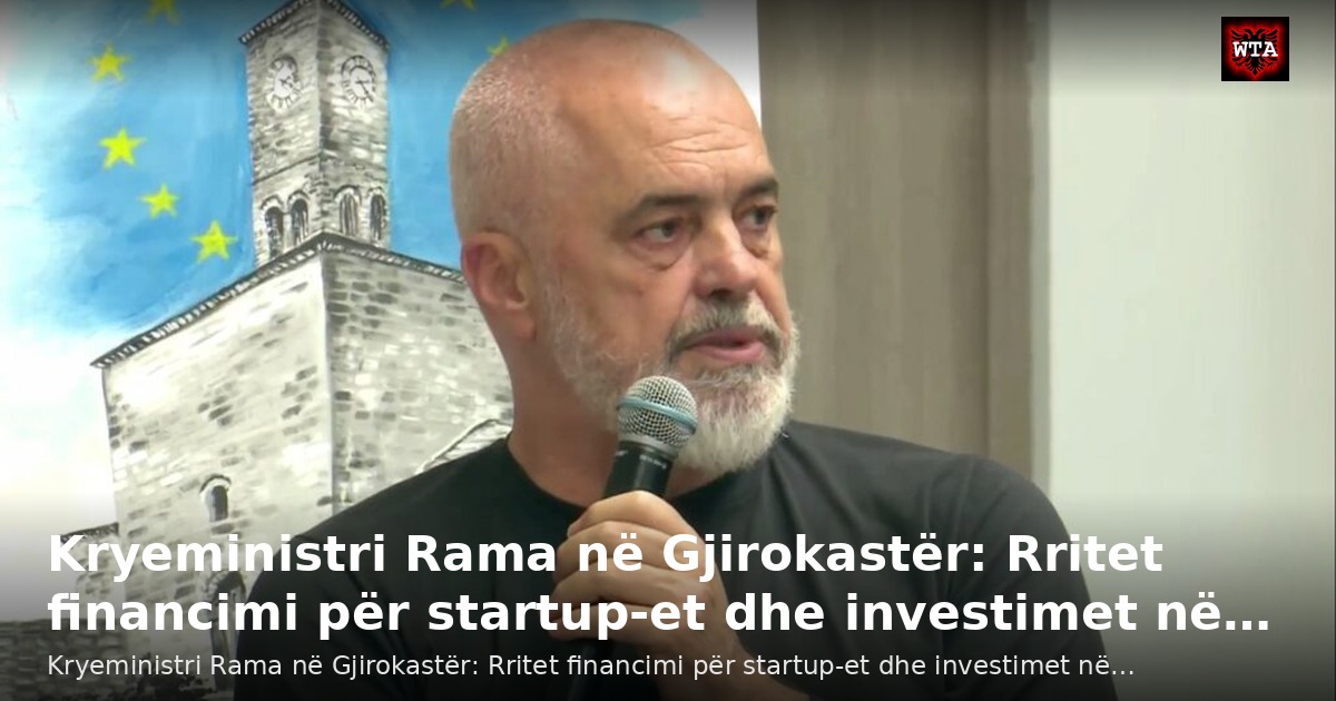 Kryeministri Rama në Gjirokastër: Rritet financimi për startup-et dhe investimet në…