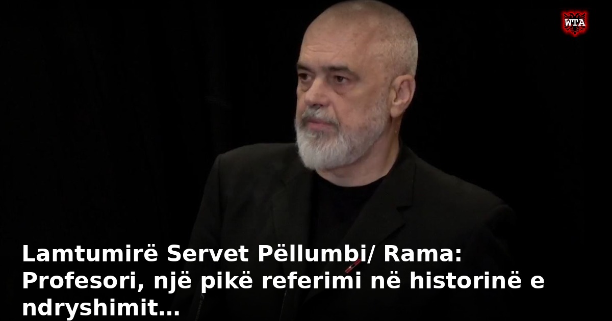 Lamtumirë Servet Pëllumbi/ Rama: Profesori, një pikë referimi në historinë e ndryshimit…