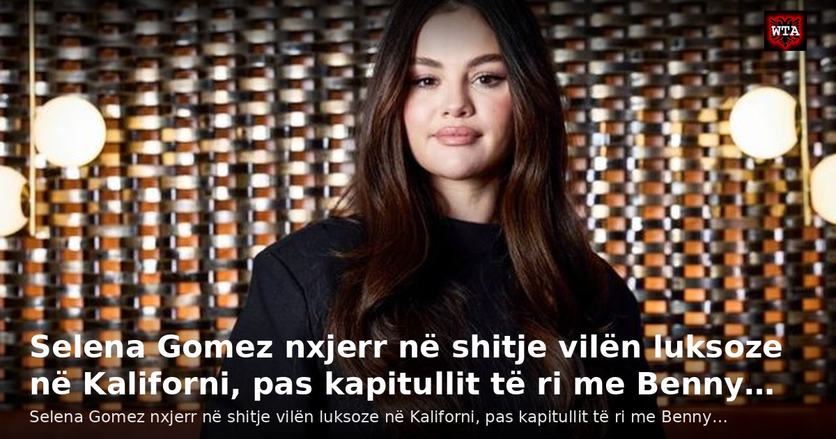 Selena Gomez nxjerr në shitje vilën luksoze në Kaliforni, pas kapitullit të ri me Benny…