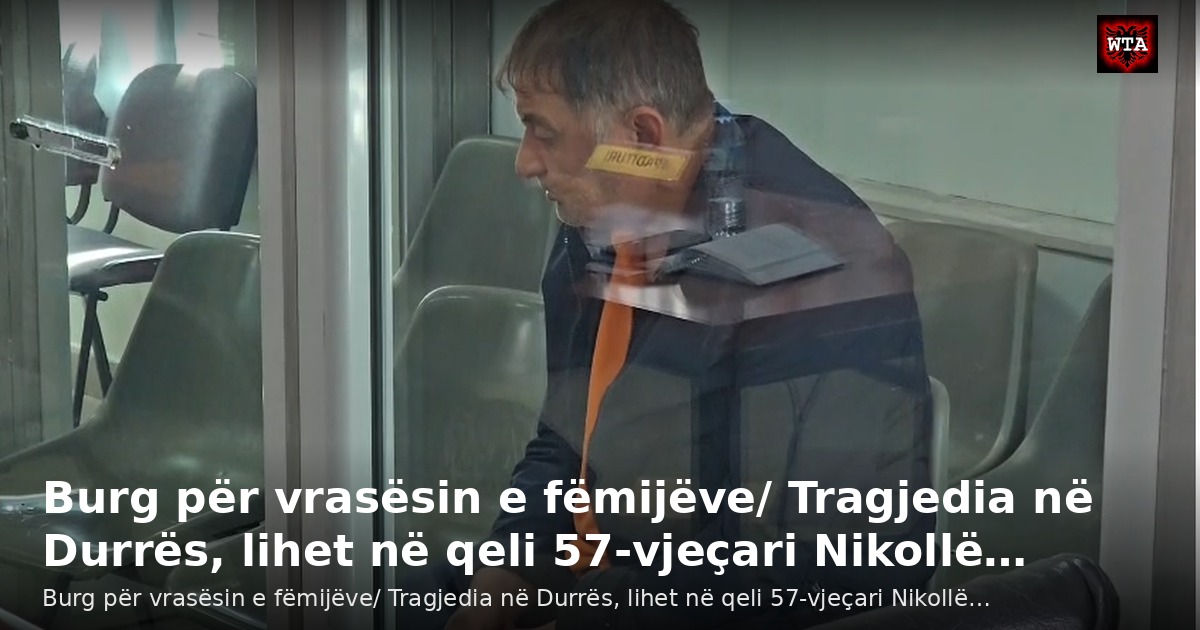 Burg për vrasësin e fëmijëve/ Tragjedia në Durrës, lihet në qeli 57-vjeçari Nikollë…