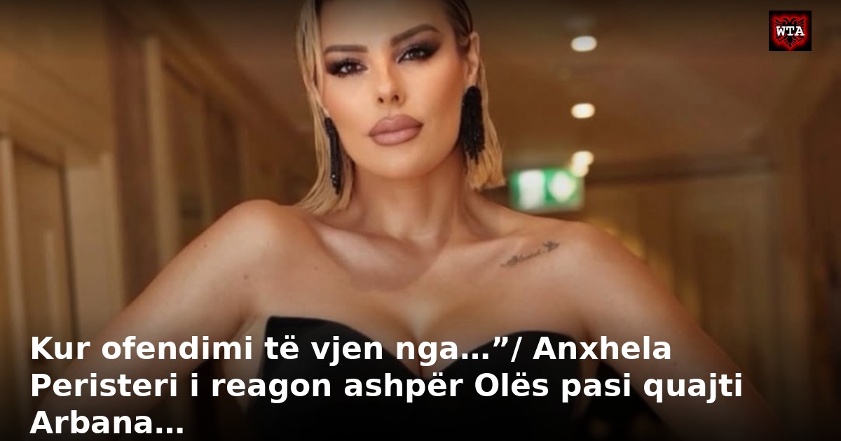 Kur ofendimi të vjen nga…”/ Anxhela Peristeri i reagon ashpër Olës pasi quajti Arbana…