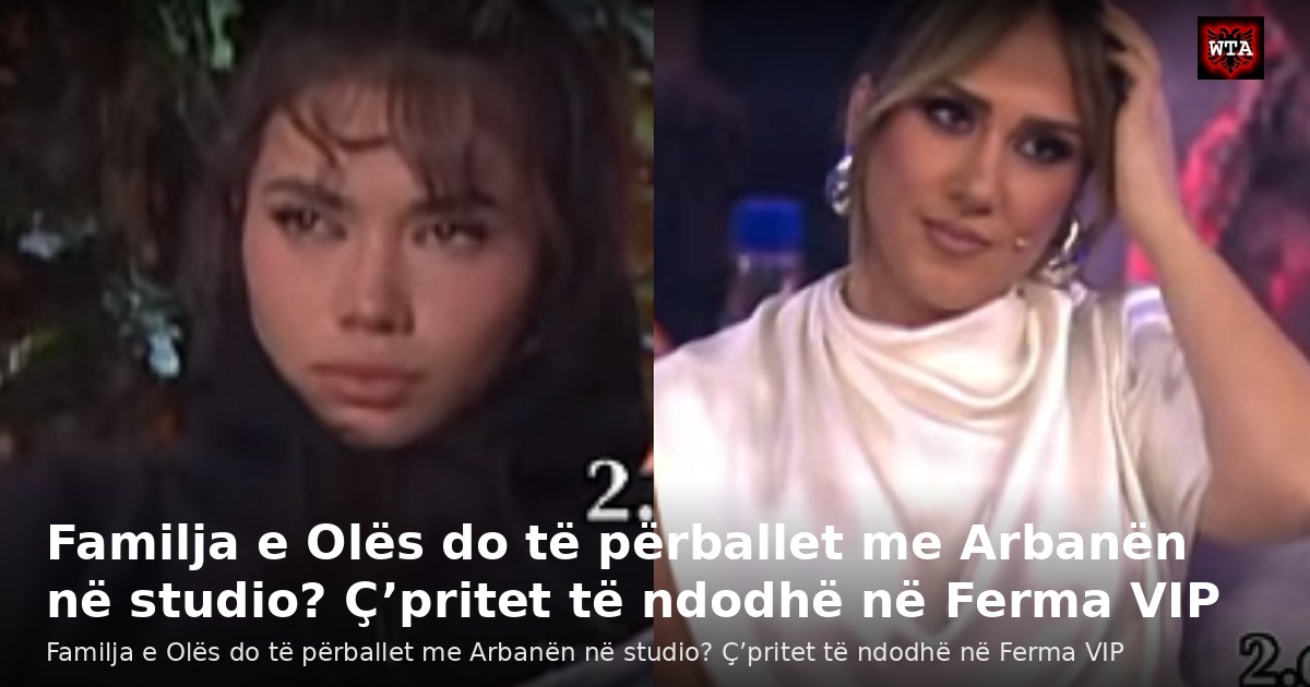Familja e Olës do të përballet me Arbanën në studio? Ç’pritet të ndodhë në Ferma VIP