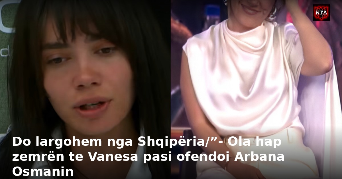 Do largohem nga Shqipëria/”- Ola hap zemrën te Vanesa pasi ofendoi Arbana Osmanin
