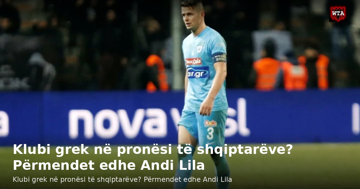 Klubi grek në pronësi të shqiptarëve? Përmendet edhe Andi Lila