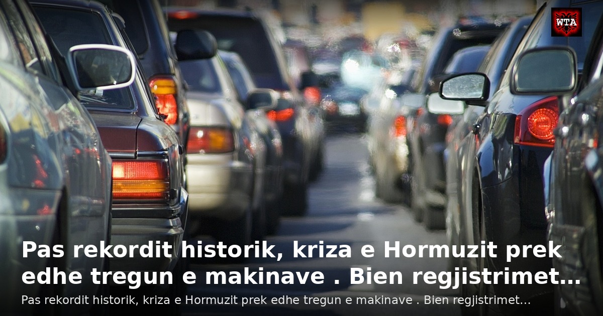 Pas rekordit historik, kriza e Hormuzit prek edhe tregun e makinave . Bien regjistrimet…