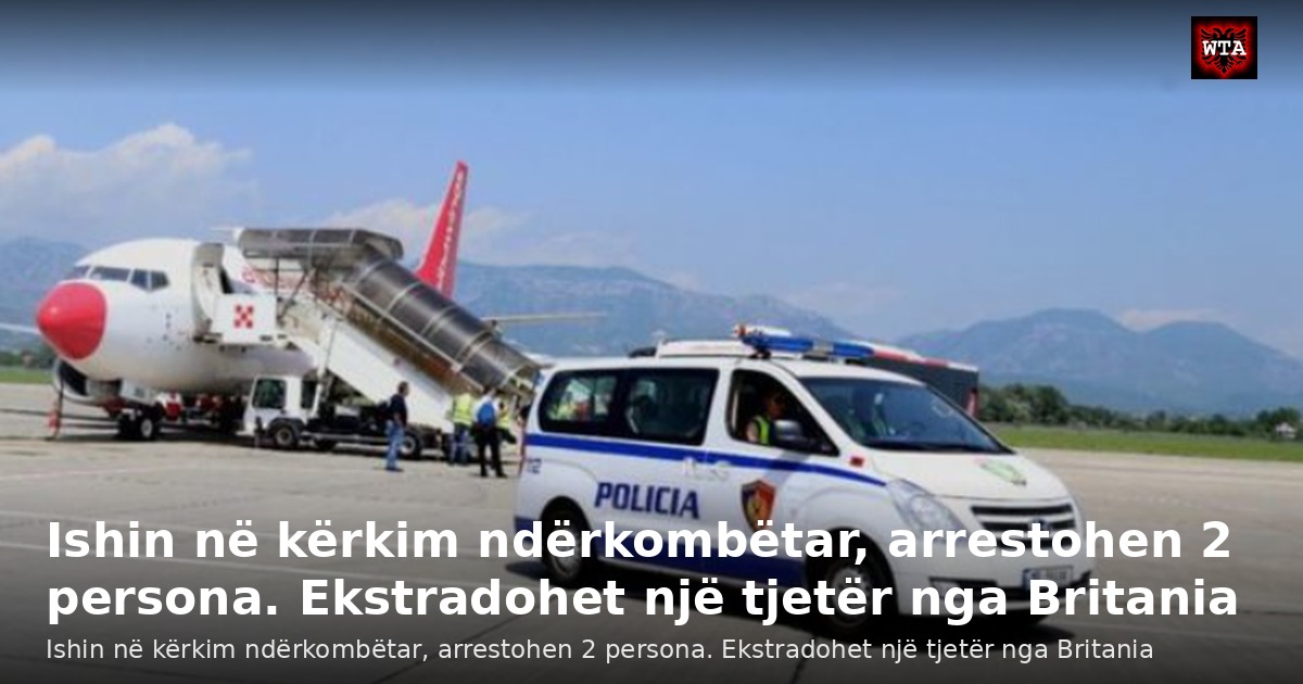 Ishin në kërkim ndërkombëtar, arrestohen 2 persona. Ekstradohet një tjetër nga Britania